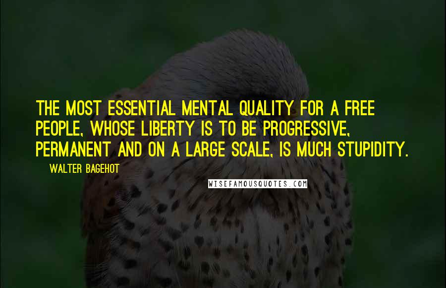 Walter Bagehot Quotes: The most essential mental quality for a free people, whose liberty is to be progressive, permanent and on a large scale, is much stupidity.