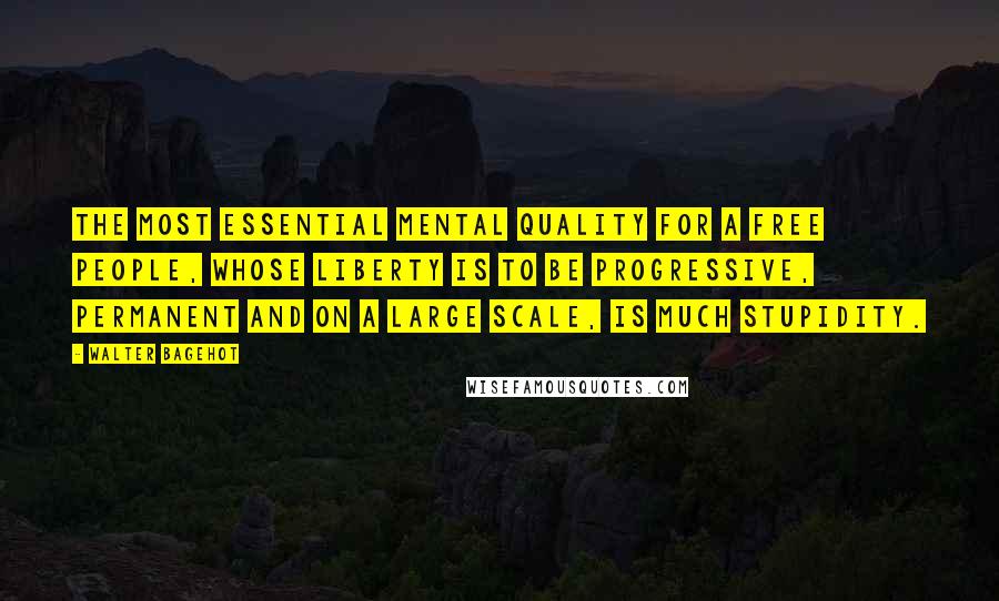 Walter Bagehot Quotes: The most essential mental quality for a free people, whose liberty is to be progressive, permanent and on a large scale, is much stupidity.