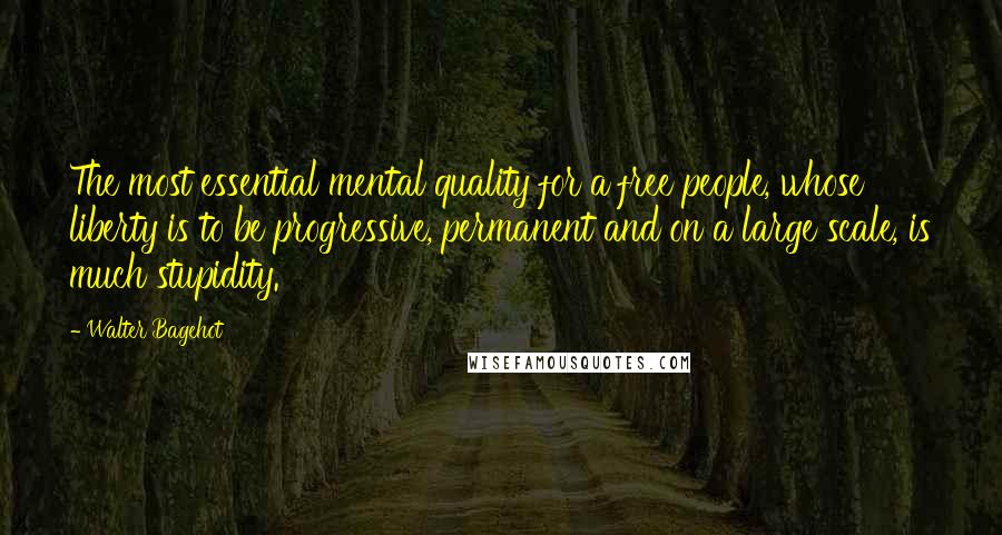 Walter Bagehot Quotes: The most essential mental quality for a free people, whose liberty is to be progressive, permanent and on a large scale, is much stupidity.