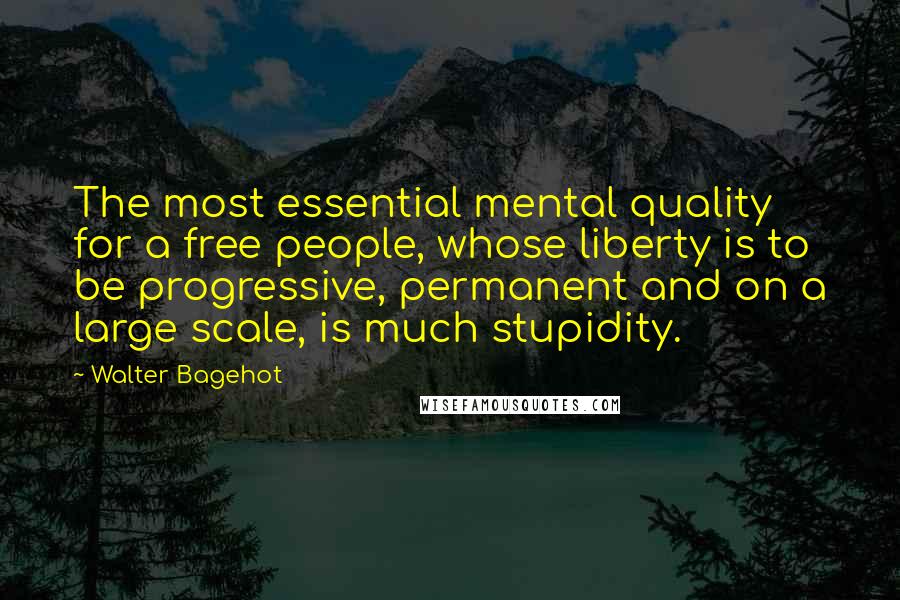 Walter Bagehot Quotes: The most essential mental quality for a free people, whose liberty is to be progressive, permanent and on a large scale, is much stupidity.