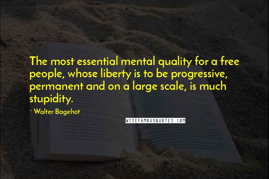 Walter Bagehot Quotes: The most essential mental quality for a free people, whose liberty is to be progressive, permanent and on a large scale, is much stupidity.