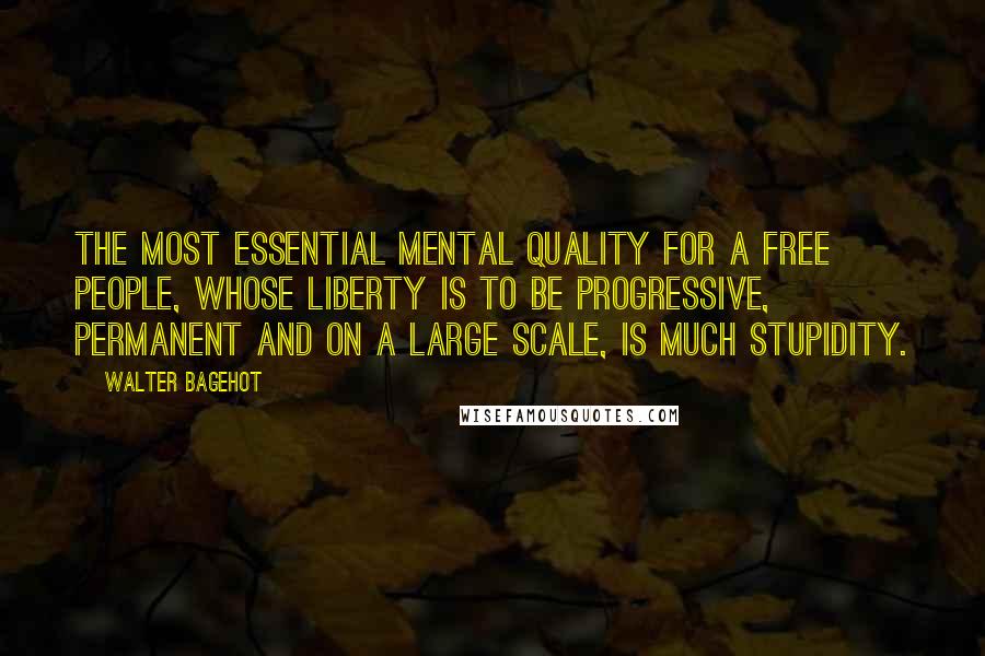 Walter Bagehot Quotes: The most essential mental quality for a free people, whose liberty is to be progressive, permanent and on a large scale, is much stupidity.