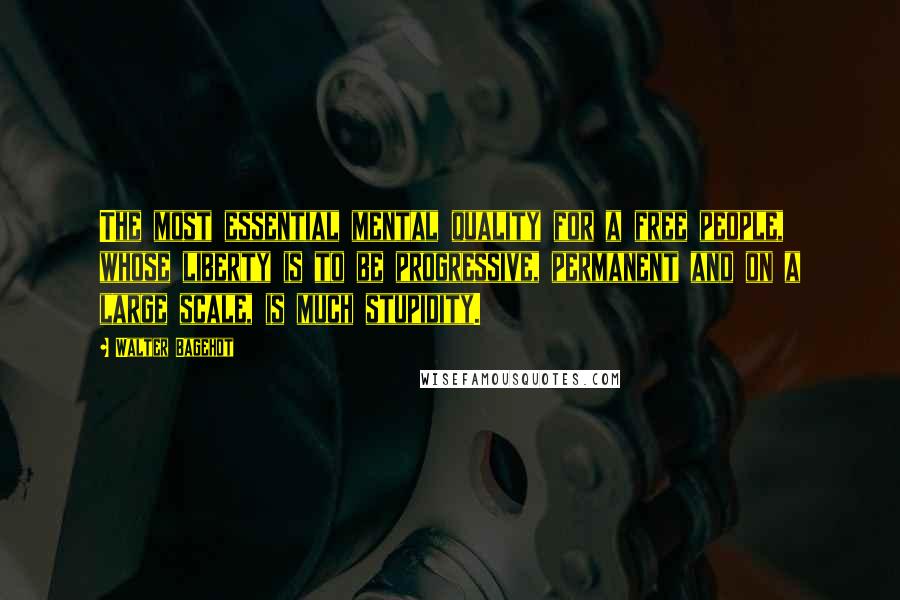 Walter Bagehot Quotes: The most essential mental quality for a free people, whose liberty is to be progressive, permanent and on a large scale, is much stupidity.