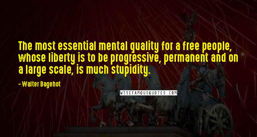 Walter Bagehot Quotes: The most essential mental quality for a free people, whose liberty is to be progressive, permanent and on a large scale, is much stupidity.