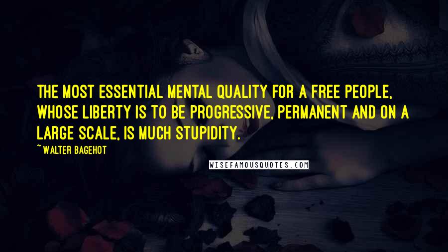 Walter Bagehot Quotes: The most essential mental quality for a free people, whose liberty is to be progressive, permanent and on a large scale, is much stupidity.