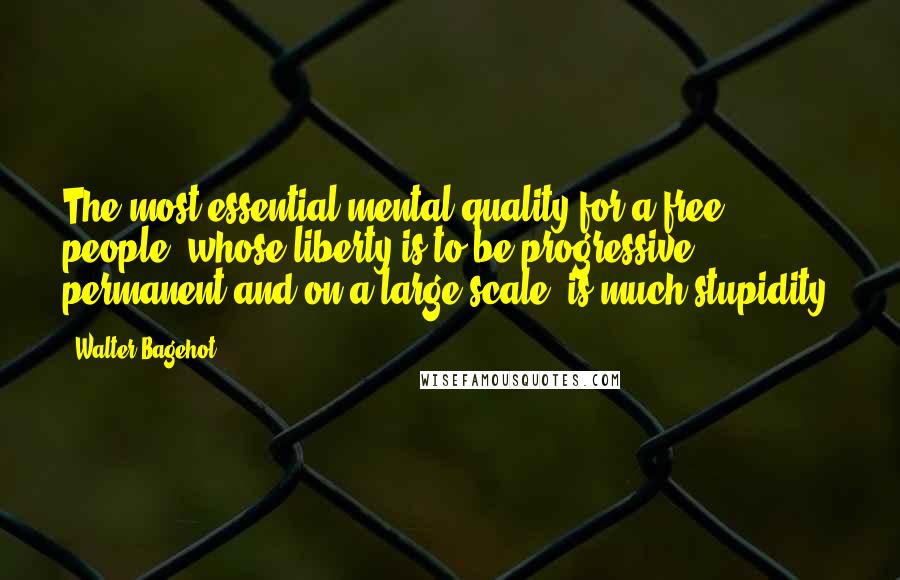 Walter Bagehot Quotes: The most essential mental quality for a free people, whose liberty is to be progressive, permanent and on a large scale, is much stupidity.