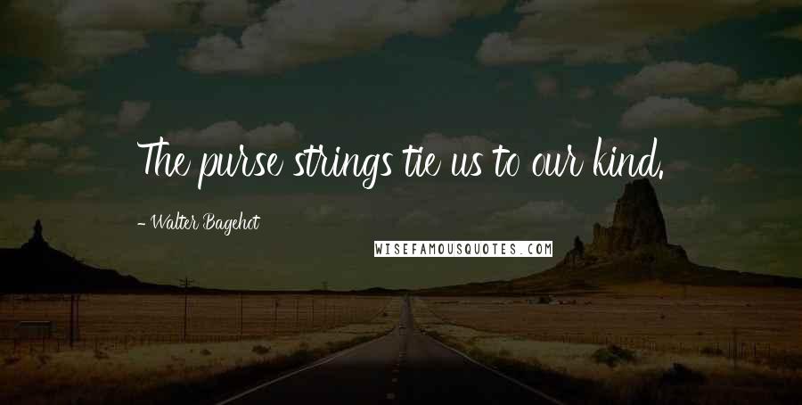 Walter Bagehot Quotes: The purse strings tie us to our kind.
