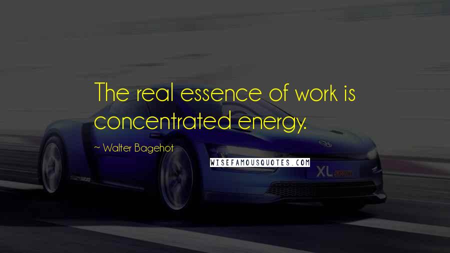 Walter Bagehot Quotes: The real essence of work is concentrated energy.