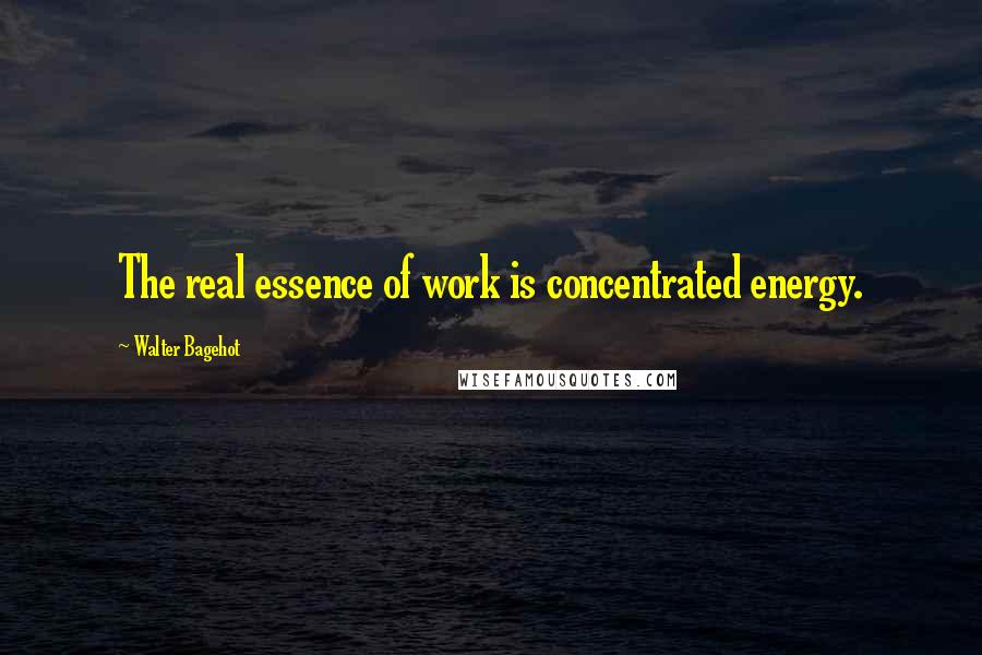 Walter Bagehot Quotes: The real essence of work is concentrated energy.