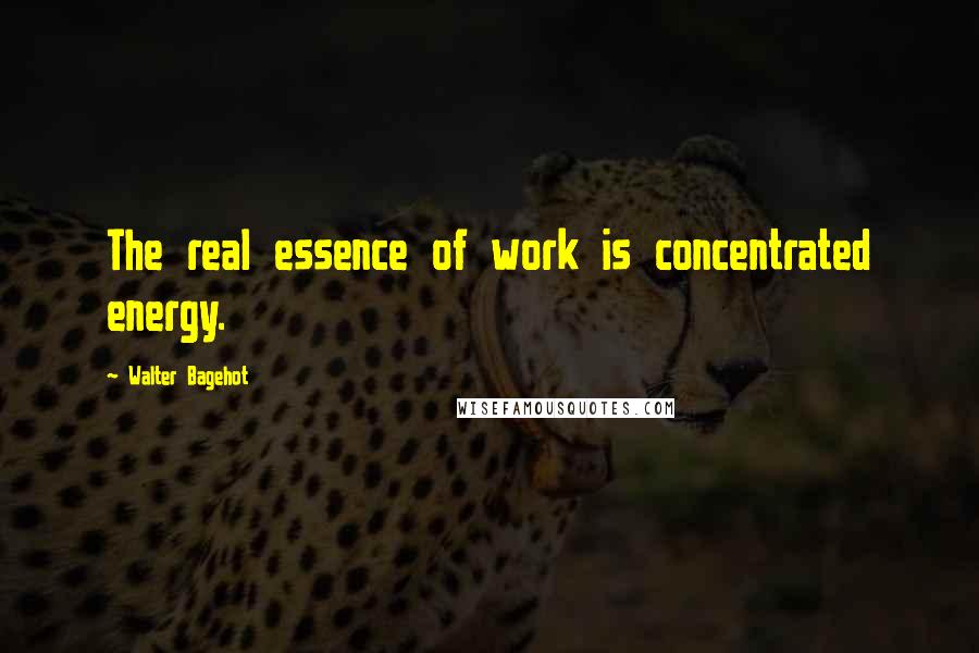 Walter Bagehot Quotes: The real essence of work is concentrated energy.