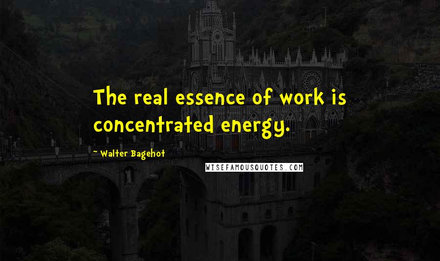 Walter Bagehot Quotes: The real essence of work is concentrated energy.