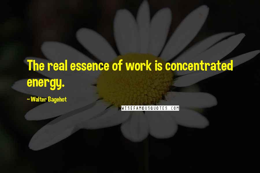 Walter Bagehot Quotes: The real essence of work is concentrated energy.