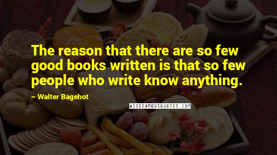 Walter Bagehot Quotes: The reason that there are so few good books written is that so few people who write know anything.