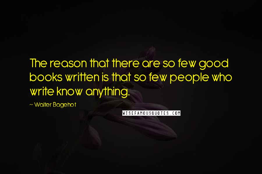 Walter Bagehot Quotes: The reason that there are so few good books written is that so few people who write know anything.