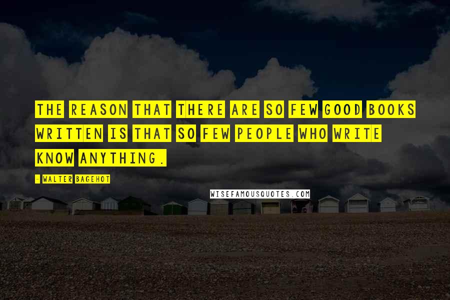 Walter Bagehot Quotes: The reason that there are so few good books written is that so few people who write know anything.