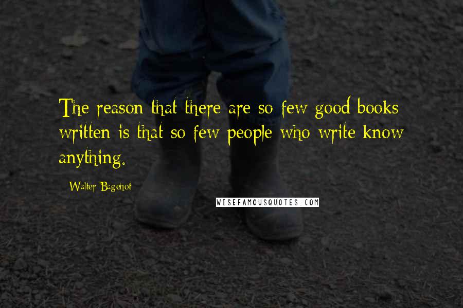 Walter Bagehot Quotes: The reason that there are so few good books written is that so few people who write know anything.