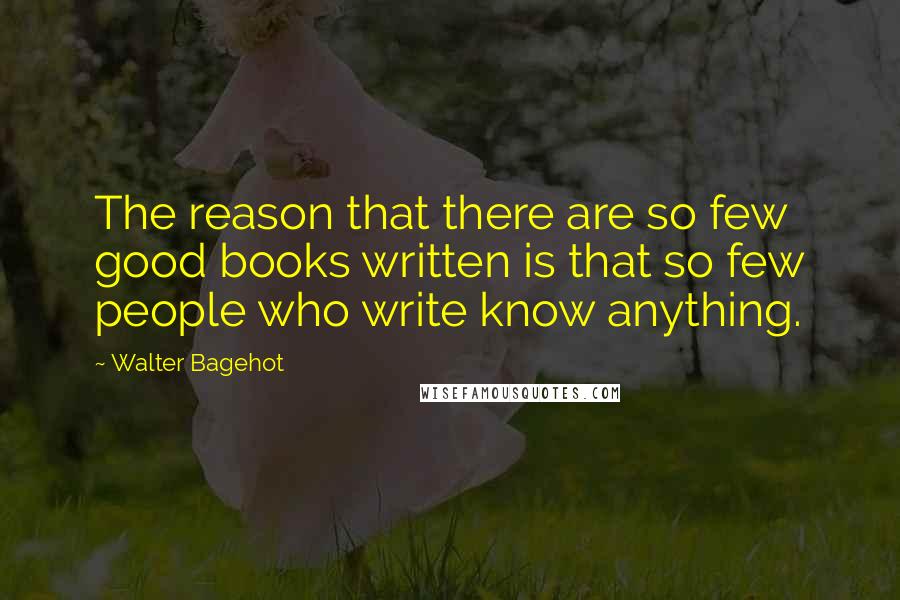 Walter Bagehot Quotes: The reason that there are so few good books written is that so few people who write know anything.