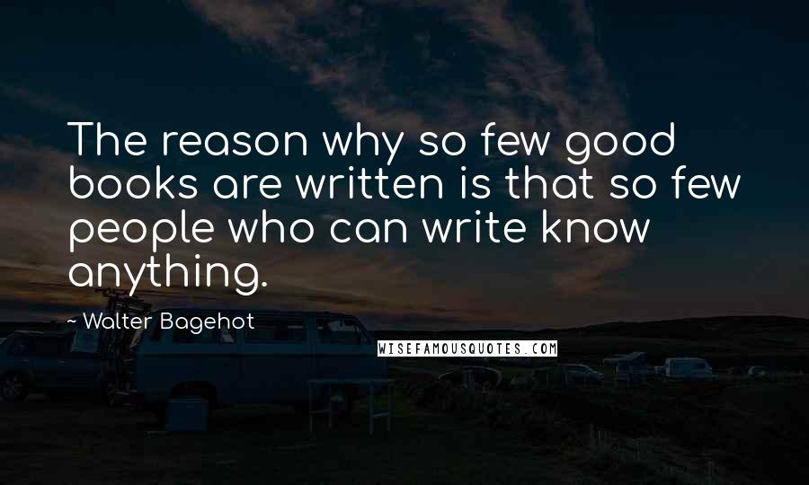 Walter Bagehot Quotes: The reason why so few good books are written is that so few people who can write know anything.