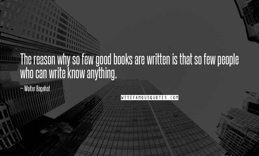 Walter Bagehot Quotes: The reason why so few good books are written is that so few people who can write know anything.