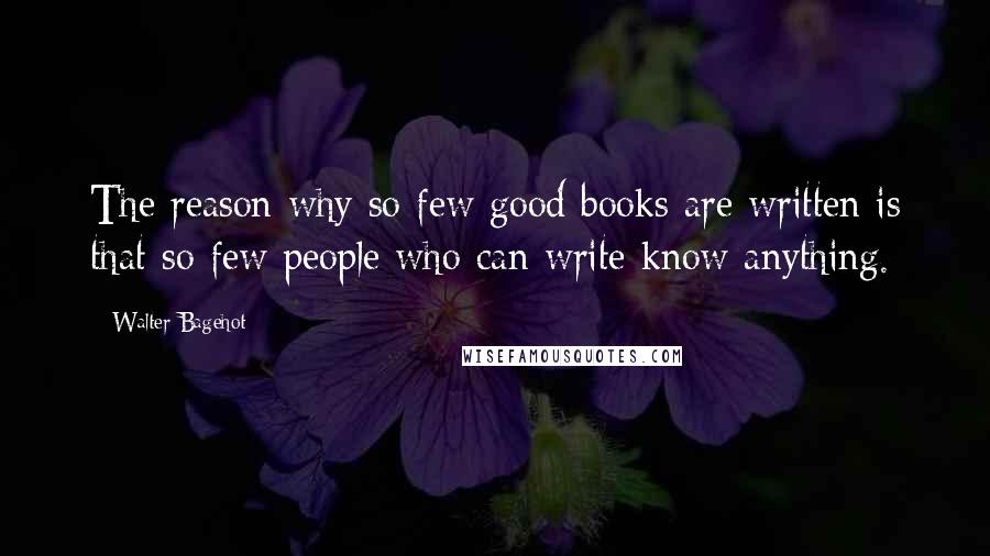 Walter Bagehot Quotes: The reason why so few good books are written is that so few people who can write know anything.