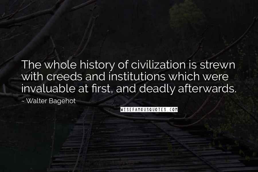 Walter Bagehot Quotes: The whole history of civilization is strewn with creeds and institutions which were invaluable at first, and deadly afterwards.