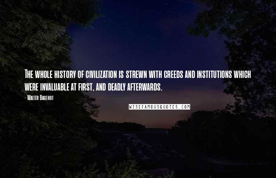 Walter Bagehot Quotes: The whole history of civilization is strewn with creeds and institutions which were invaluable at first, and deadly afterwards.