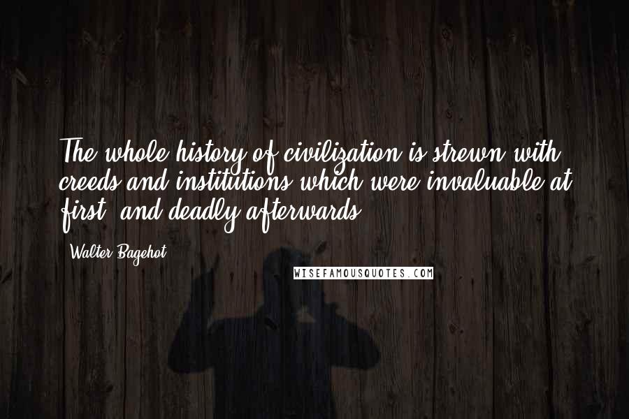 Walter Bagehot Quotes: The whole history of civilization is strewn with creeds and institutions which were invaluable at first, and deadly afterwards.