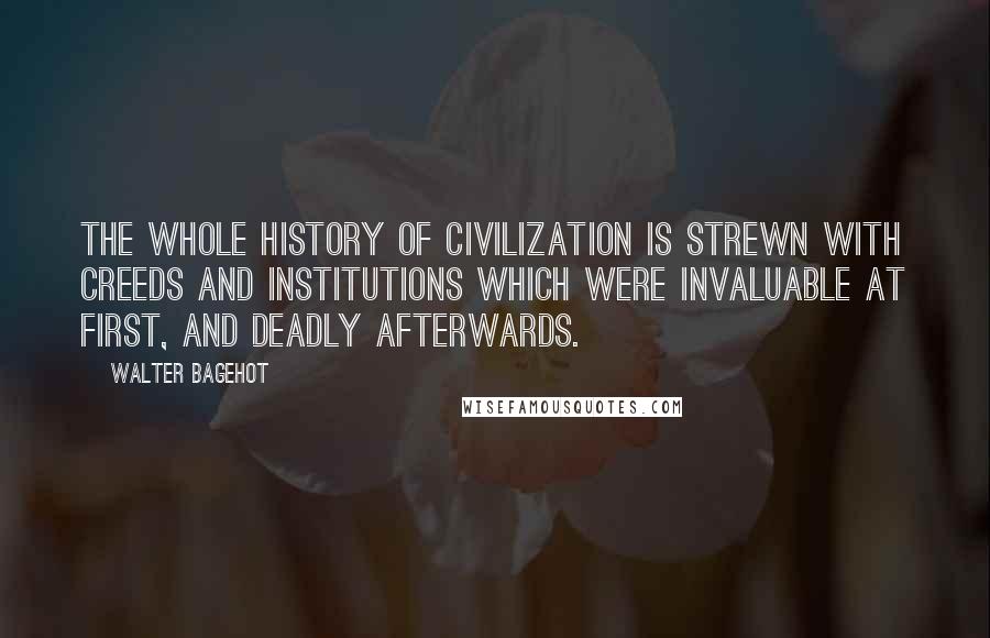 Walter Bagehot Quotes: The whole history of civilization is strewn with creeds and institutions which were invaluable at first, and deadly afterwards.