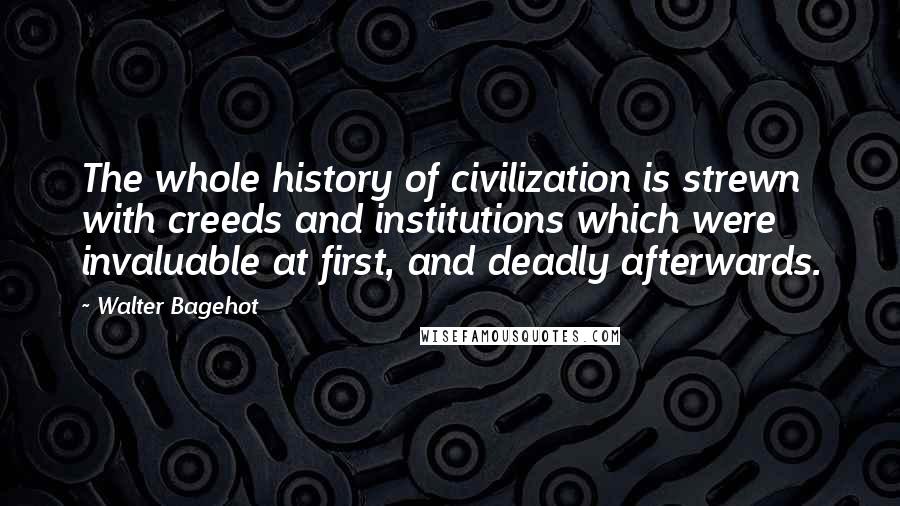 Walter Bagehot Quotes: The whole history of civilization is strewn with creeds and institutions which were invaluable at first, and deadly afterwards.