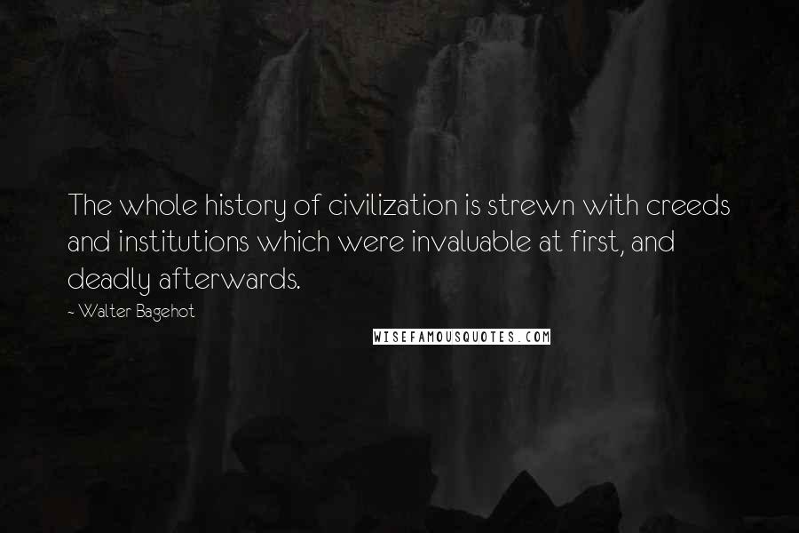 Walter Bagehot Quotes: The whole history of civilization is strewn with creeds and institutions which were invaluable at first, and deadly afterwards.