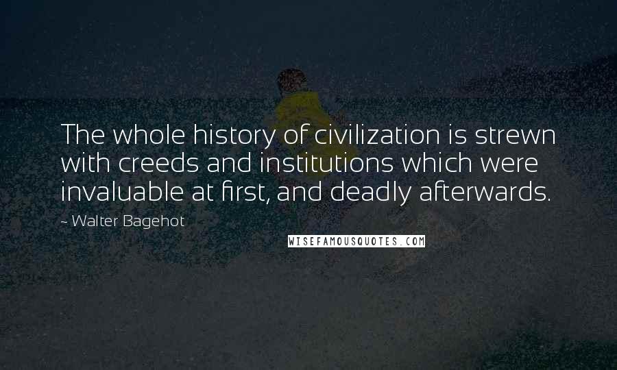 Walter Bagehot Quotes: The whole history of civilization is strewn with creeds and institutions which were invaluable at first, and deadly afterwards.