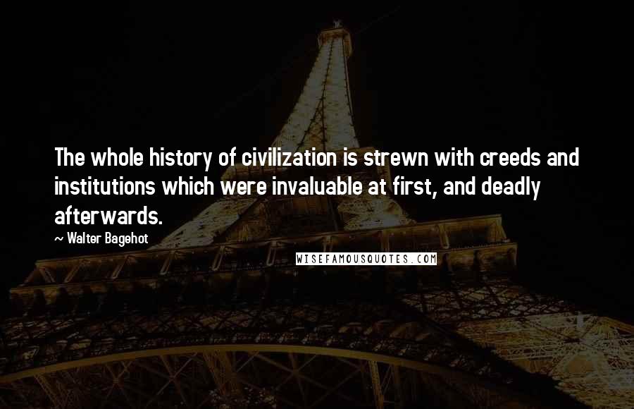 Walter Bagehot Quotes: The whole history of civilization is strewn with creeds and institutions which were invaluable at first, and deadly afterwards.