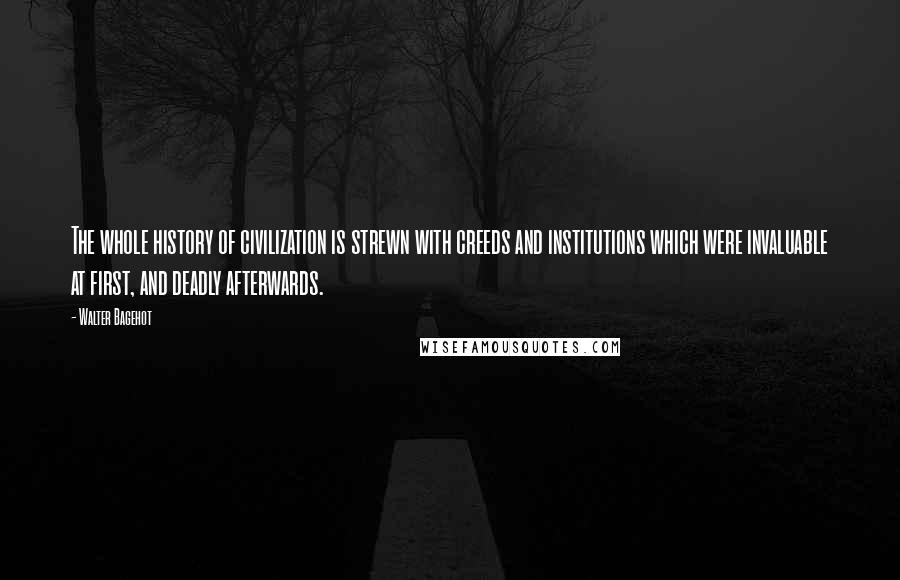 Walter Bagehot Quotes: The whole history of civilization is strewn with creeds and institutions which were invaluable at first, and deadly afterwards.