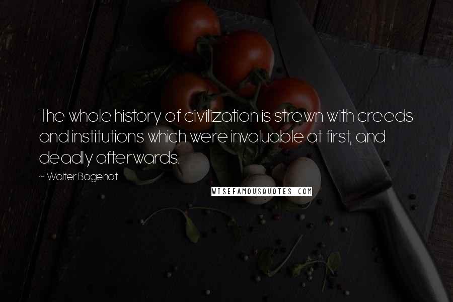 Walter Bagehot Quotes: The whole history of civilization is strewn with creeds and institutions which were invaluable at first, and deadly afterwards.
