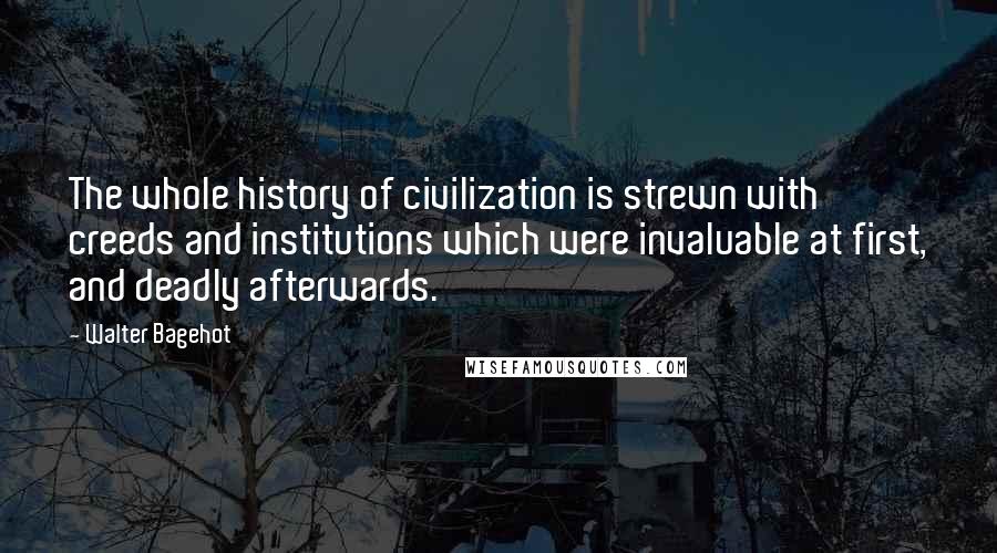 Walter Bagehot Quotes: The whole history of civilization is strewn with creeds and institutions which were invaluable at first, and deadly afterwards.