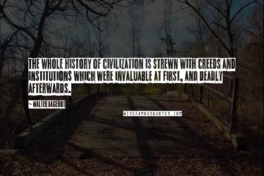 Walter Bagehot Quotes: The whole history of civilization is strewn with creeds and institutions which were invaluable at first, and deadly afterwards.