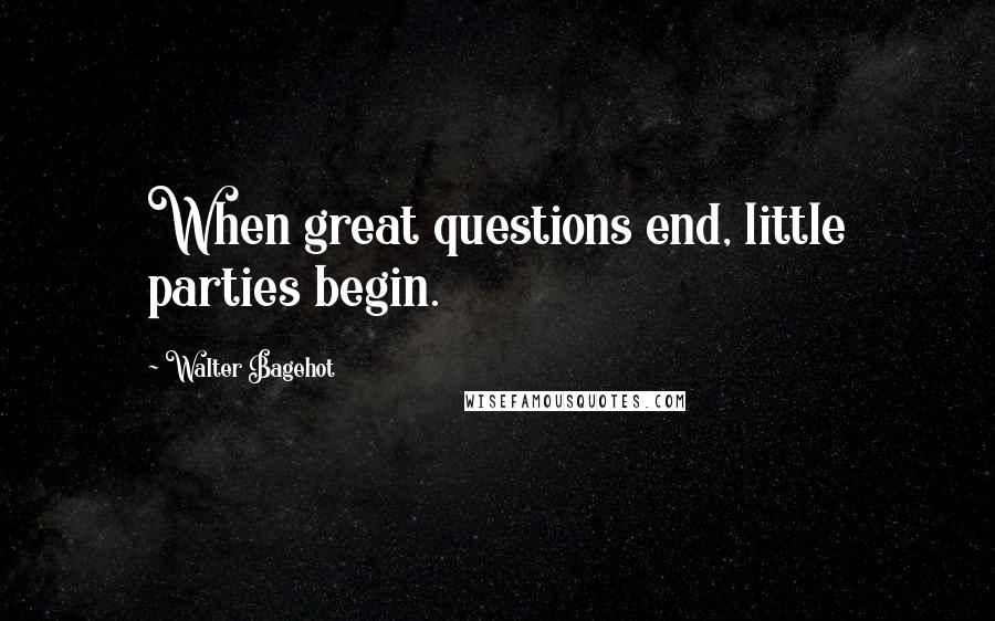 Walter Bagehot Quotes: When great questions end, little parties begin.
