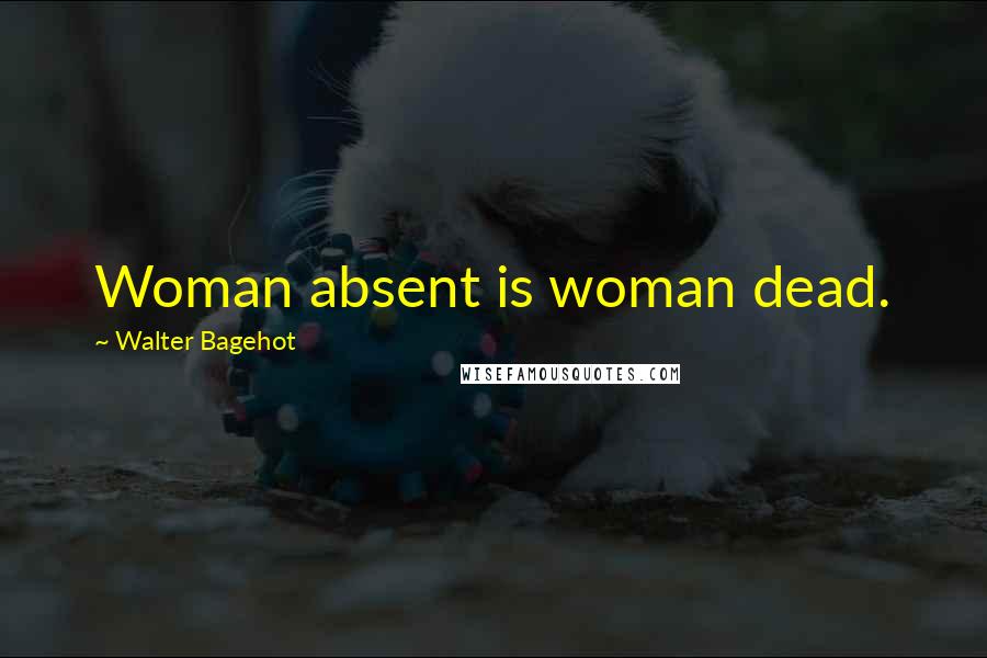 Walter Bagehot Quotes: Woman absent is woman dead.