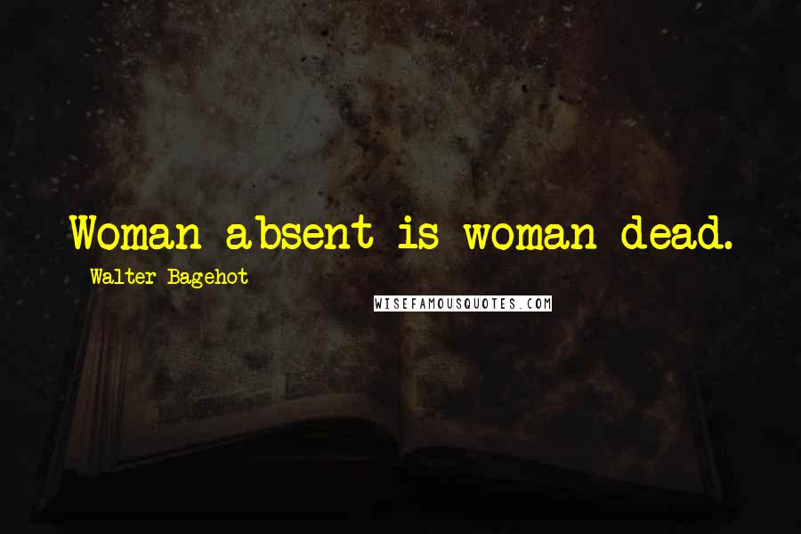 Walter Bagehot Quotes: Woman absent is woman dead.