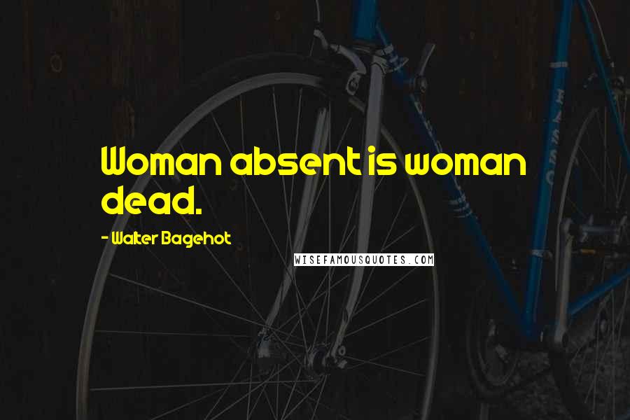 Walter Bagehot Quotes: Woman absent is woman dead.