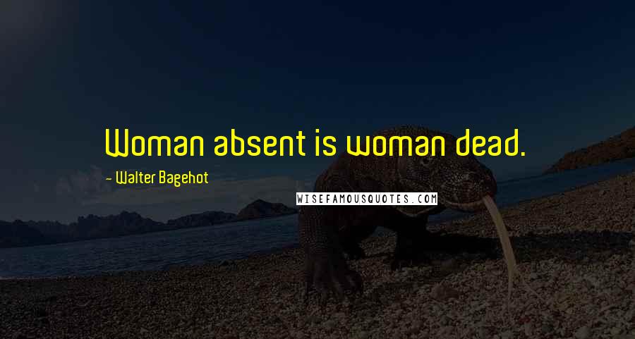 Walter Bagehot Quotes: Woman absent is woman dead.