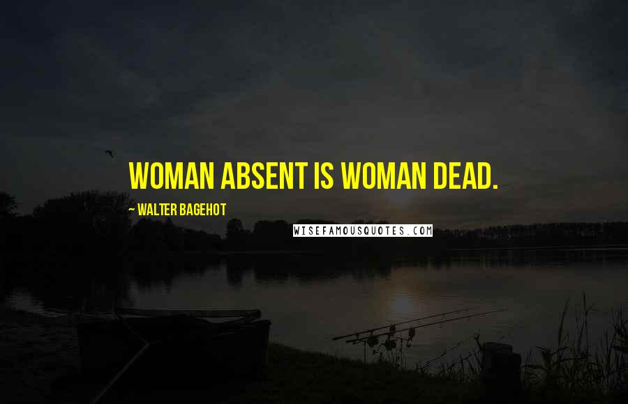 Walter Bagehot Quotes: Woman absent is woman dead.