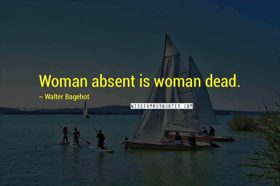 Walter Bagehot Quotes: Woman absent is woman dead.