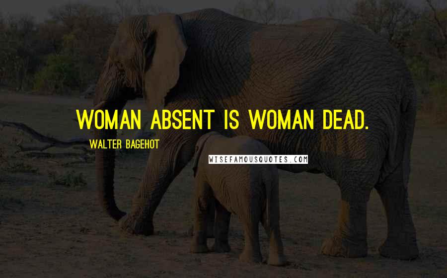 Walter Bagehot Quotes: Woman absent is woman dead.