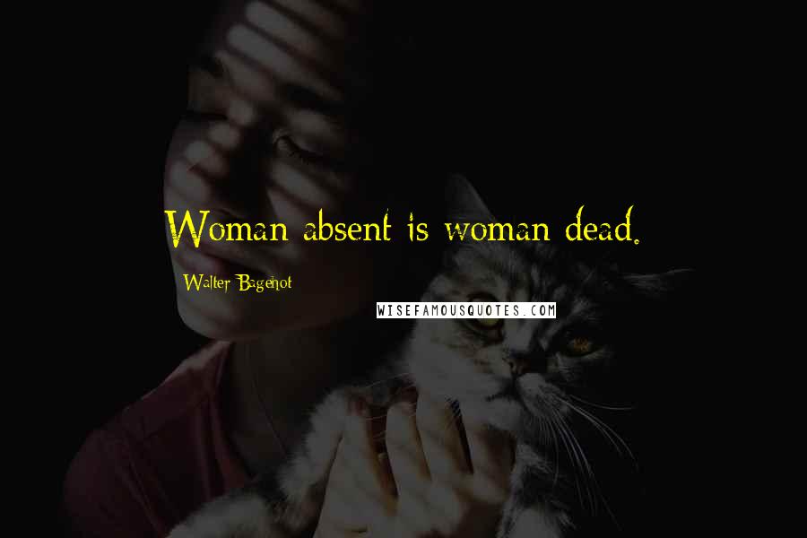 Walter Bagehot Quotes: Woman absent is woman dead.