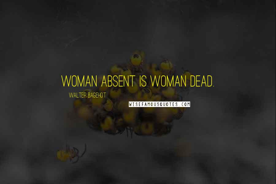 Walter Bagehot Quotes: Woman absent is woman dead.