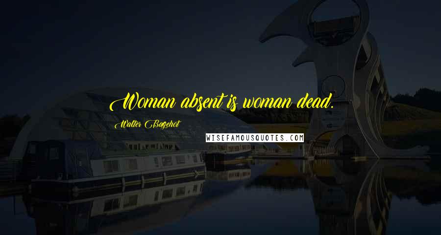 Walter Bagehot Quotes: Woman absent is woman dead.