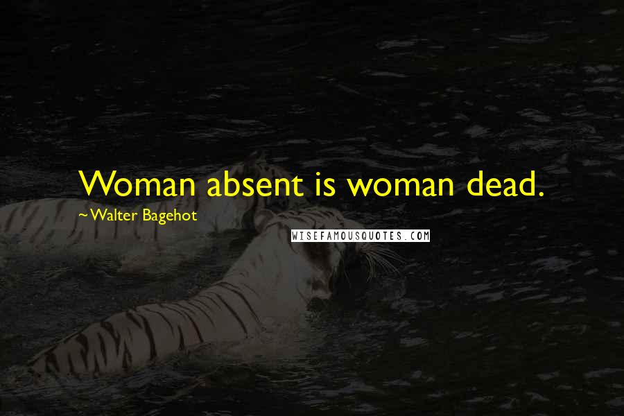 Walter Bagehot Quotes: Woman absent is woman dead.