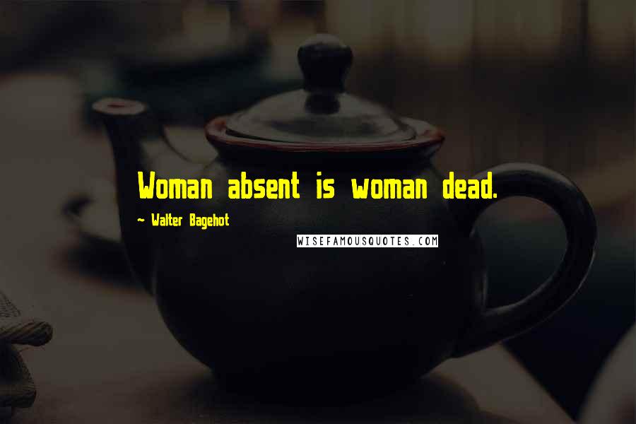 Walter Bagehot Quotes: Woman absent is woman dead.