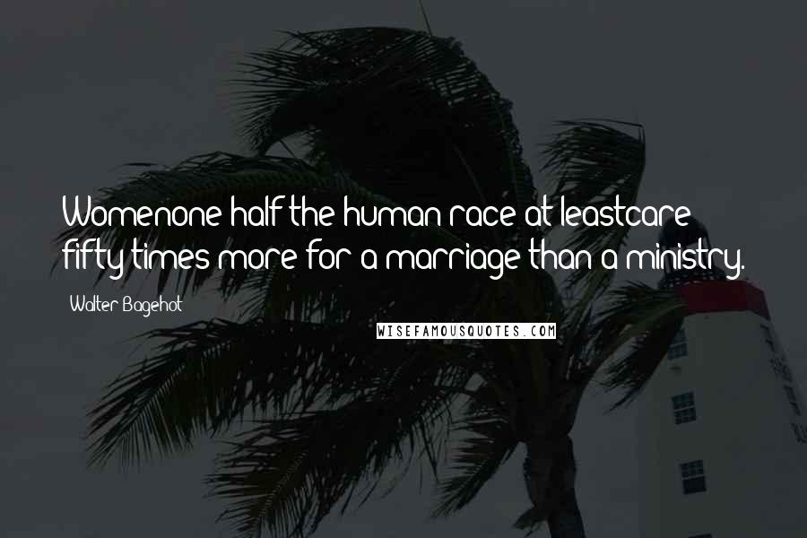 Walter Bagehot Quotes: Womenone half the human race at leastcare fifty times more for a marriage than a ministry.